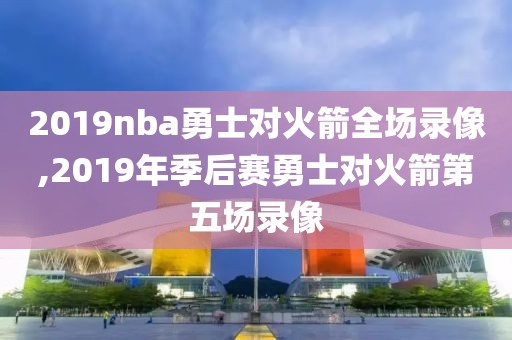 2019nba勇士对火箭全场录像,2019年季后赛勇士对火箭第五场录像