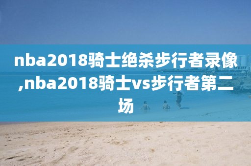 nba2018骑士绝杀步行者录像,nba2018骑士vs步行者第二场