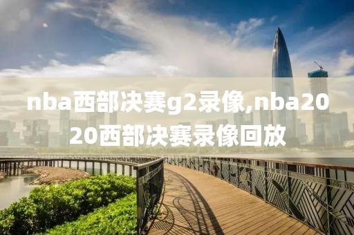 nba西部决赛g2录像,nba2020西部决赛录像回放