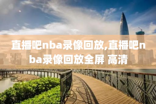 直播吧nba录像回放,直播吧nba录像回放全屏 高清