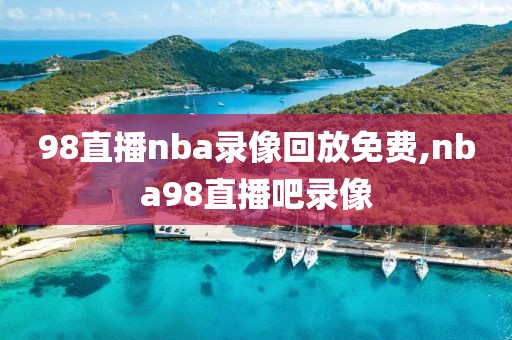 98直播nba录像回放免费,nba98直播吧录像