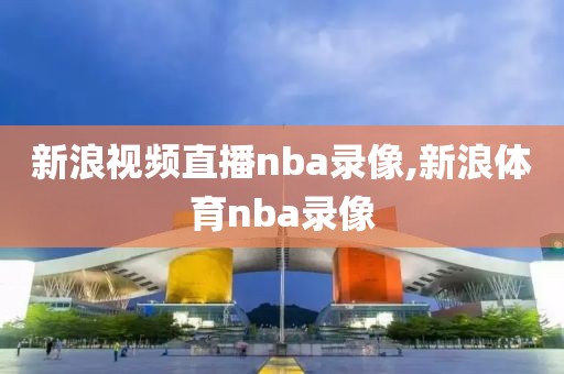 新浪视频直播nba录像,新浪体育nba录像