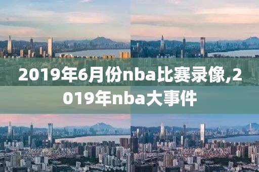 2019年6月份nba比赛录像,2019年nba大事件