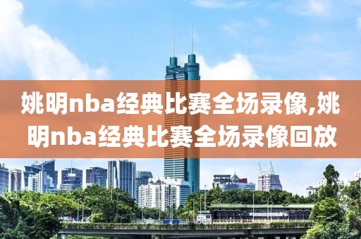 姚明nba经典比赛全场录像,姚明nba经典比赛全场录像回放