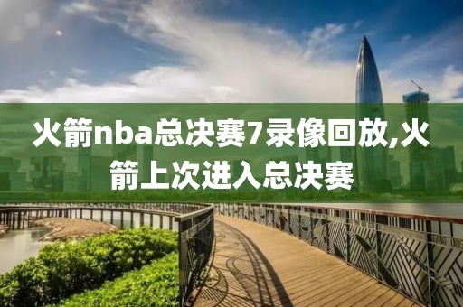 火箭nba总决赛7录像回放,火箭上次进入总决赛