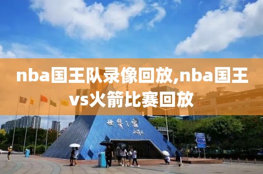 nba国王队录像回放,nba国王vs火箭比赛回放