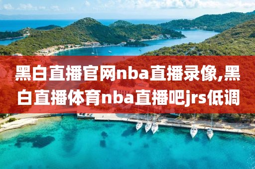 黑白直播官网nba直播录像,黑白直播体育nba直播吧jrs低调