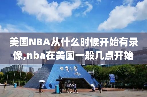 美国NBA从什么时候开始有录像,nba在美国一般几点开始