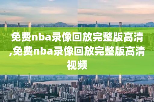 免费nba录像回放完整版高清,免费nba录像回放完整版高清视频