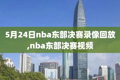 5月24日nba东部决赛录像回放,nba东部决赛视频