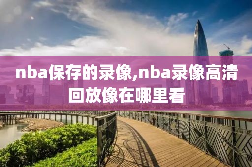 nba保存的录像,nba录像高清回放像在哪里看