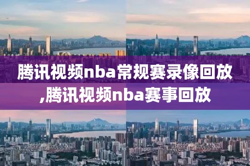 腾讯视频nba常规赛录像回放,腾讯视频nba赛事回放