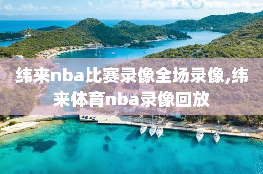 纬来nba比赛录像全场录像,纬来体育nba录像回放