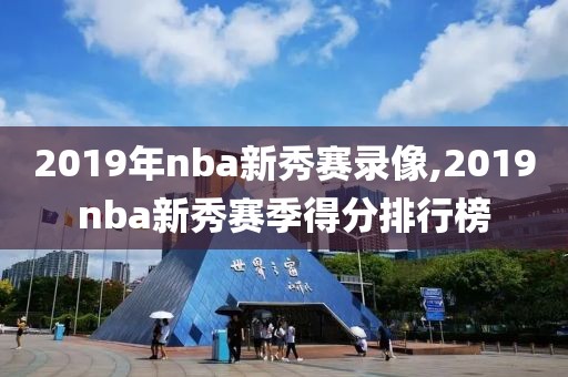 2019年nba新秀赛录像,2019nba新秀赛季得分排行榜