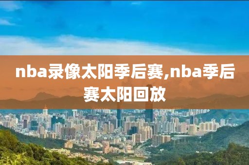 nba录像太阳季后赛,nba季后赛太阳回放