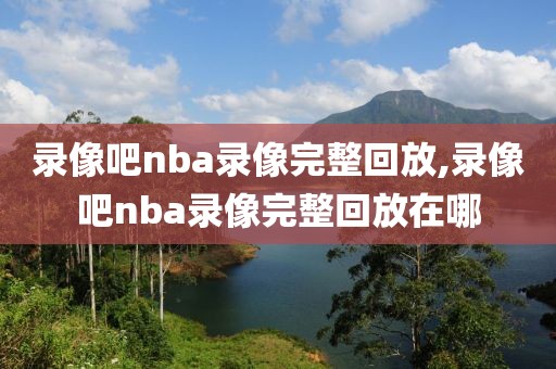 录像吧nba录像完整回放,录像吧nba录像完整回放在哪