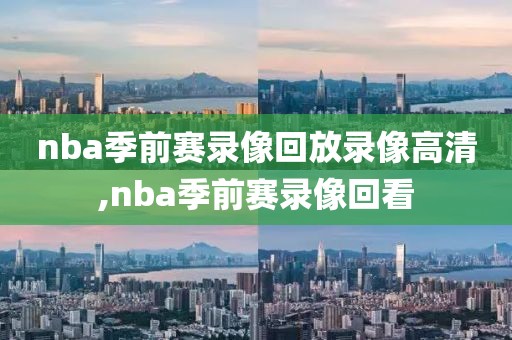 nba季前赛录像回放录像高清,nba季前赛录像回看