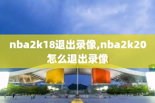 nba2k18退出录像,nba2k20怎么退出录像