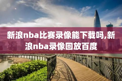 新浪nba比赛录像能下载吗,新浪nba录像回放百度