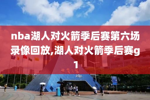 nba湖人对火箭季后赛第六场录像回放,湖人对火箭季后赛g1