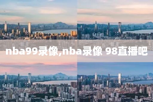 nba99录像,nba录像 98直播吧