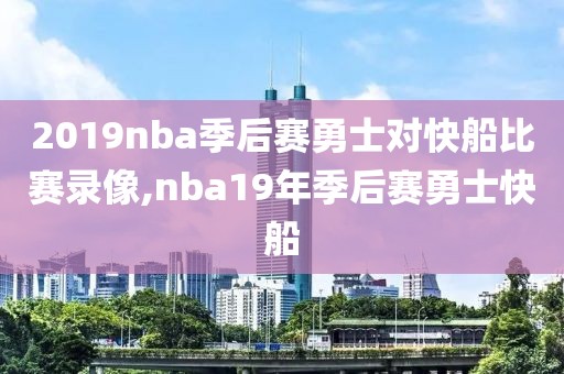 2019nba季后赛勇士对快船比赛录像,nba19年季后赛勇士快船