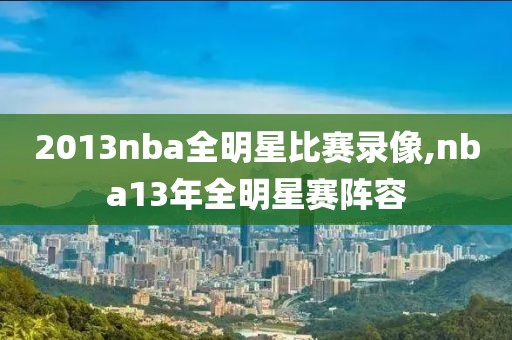 2013nba全明星比赛录像,nba13年全明星赛阵容
