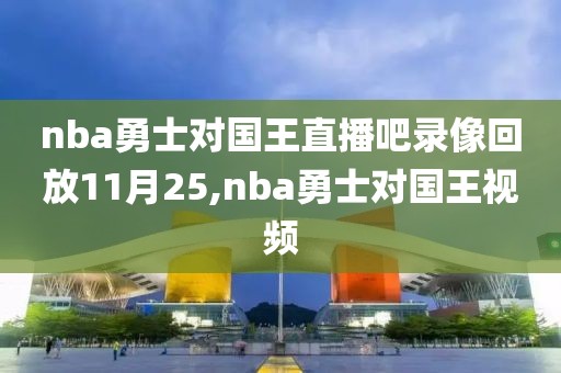 nba勇士对国王直播吧录像回放11月25,nba勇士对国王视频