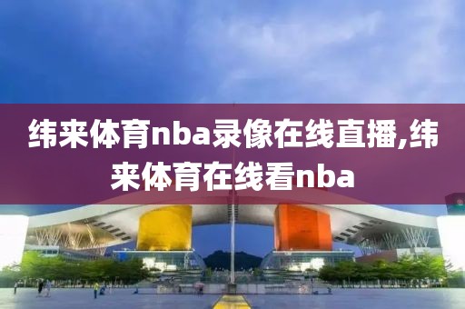 纬来体育nba录像在线直播,纬来体育在线看nba