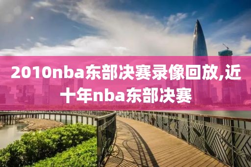 2010nba东部决赛录像回放,近十年nba东部决赛