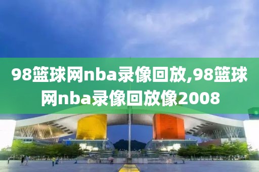 98篮球网nba录像回放,98篮球网nba录像回放像2008