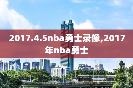 2017.4.5nba勇士录像,2017年nba勇士