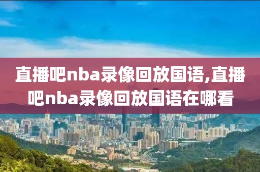 直播吧nba录像回放国语,直播吧nba录像回放国语在哪看