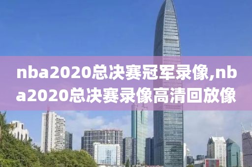 nba2020总决赛冠军录像,nba2020总决赛录像高清回放像