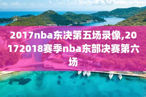 2017nba东决第五场录像,20172018赛季nba东部决赛第六场