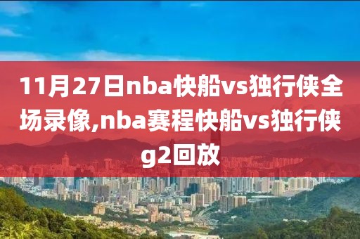 11月27日nba快船vs独行侠全场录像,nba赛程快船vs独行侠g2回放