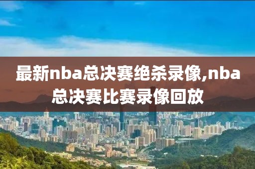 最新nba总决赛绝杀录像,nba总决赛比赛录像回放