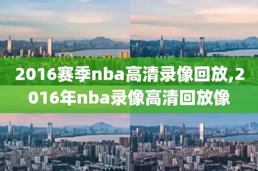 2016赛季nba高清录像回放,2016年nba录像高清回放像