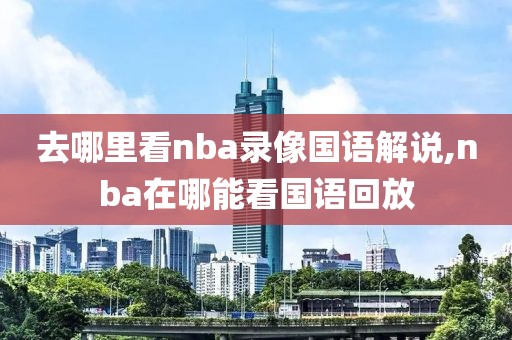 去哪里看nba录像国语解说,nba在哪能看国语回放