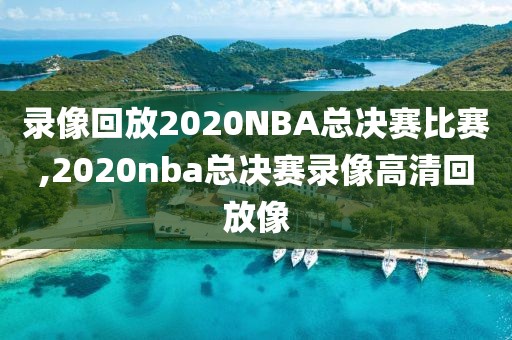 录像回放2020NBA总决赛比赛,2020nba总决赛录像高清回放像