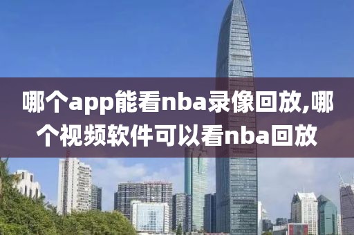 哪个app能看nba录像回放,哪个视频软件可以看nba回放