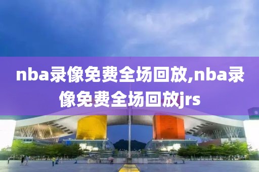 nba录像免费全场回放,nba录像免费全场回放jrs