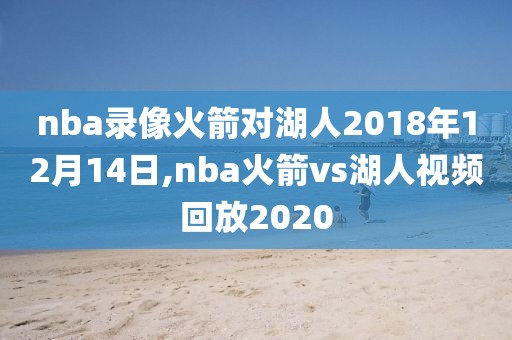 nba录像火箭对湖人2018年12月14日,nba火箭vs湖人视频回放2020