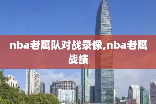 nba老鹰队对战录像,nba老鹰战绩