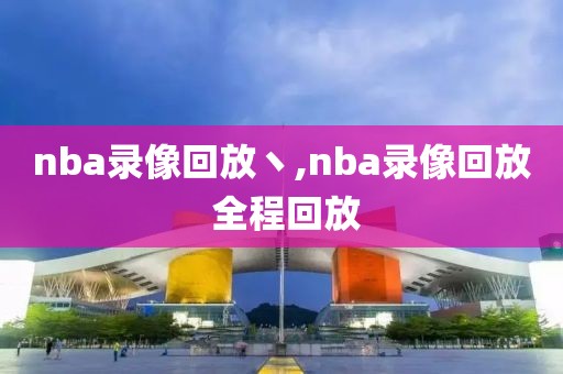 nba录像回放丶,nba录像回放 全程回放