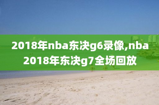 2018年nba东决g6录像,nba2018年东决g7全场回放