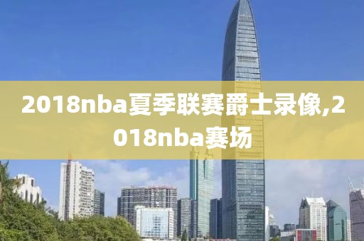 2018nba夏季联赛爵士录像,2018nba赛场