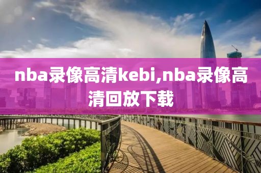 nba录像高清kebi,nba录像高清回放下载