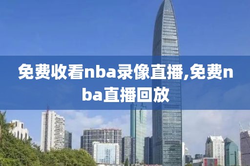 免费收看nba录像直播,免费nba直播回放