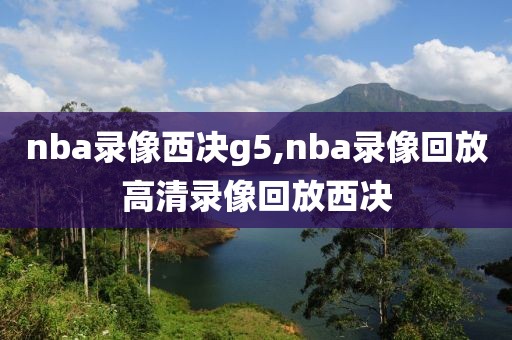 nba录像西决g5,nba录像回放高清录像回放西决